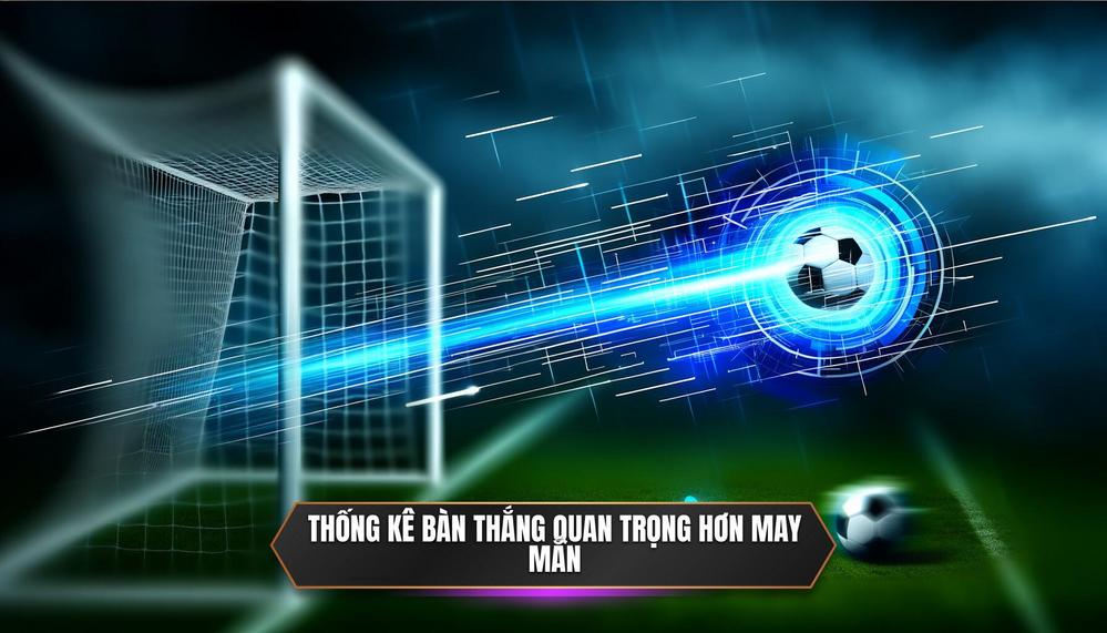 Tại Sao Thống Kê Bàn Thắng Thua Lại Quan Trọng Hơn Cả May Mắn